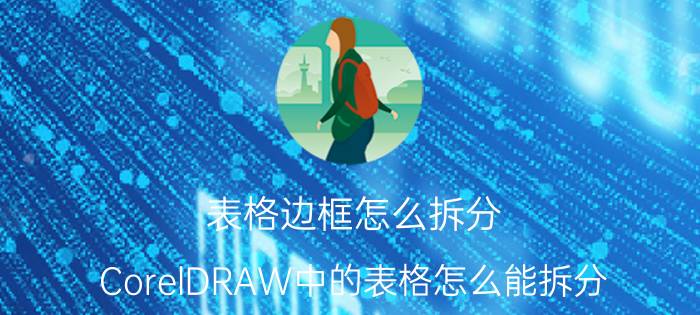 表格边框怎么拆分 CorelDRAW中的表格怎么能拆分？